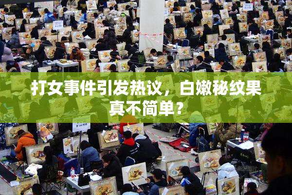 打女事件引发热议，白嫩秘纹果真不简单？