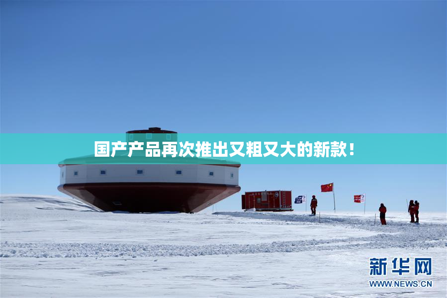 国产产品再次推出又粗又大的新款！