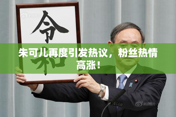朱可儿再度引发热议，粉丝热情高涨！