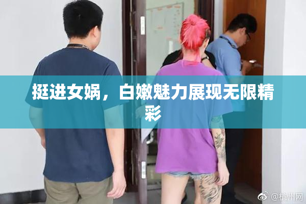 挺进女娲，白嫩魅力展现无限精彩