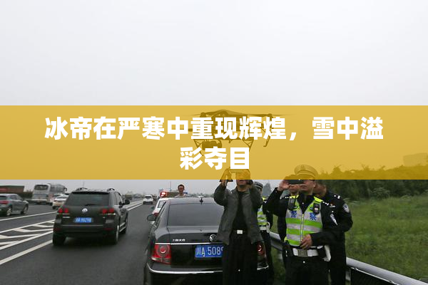 冰帝在严寒中重现辉煌，雪中溢彩夺目