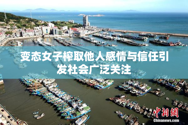 变态女子榨取他人感情与信任引发社会广泛关注
