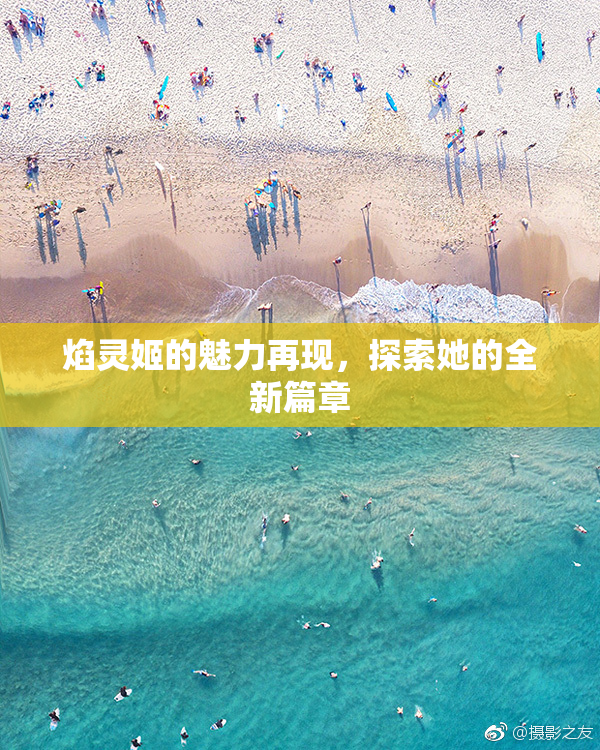 焰灵姬的魅力再现，探索她的全新篇章