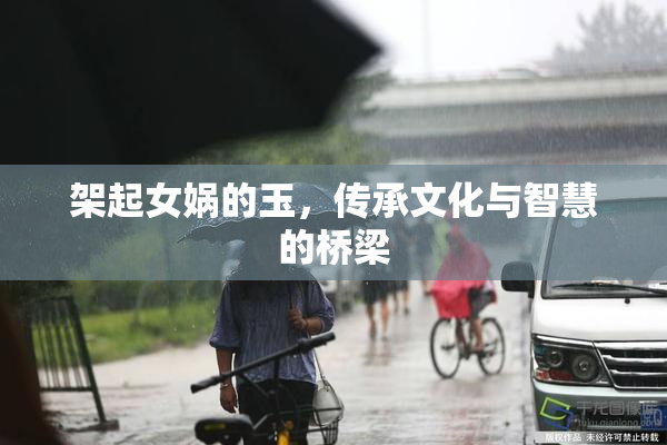 架起女娲的玉，传承文化与智慧的桥梁