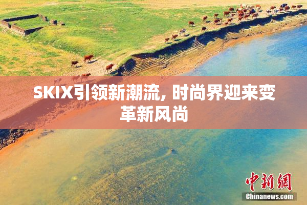 SKIX引领新潮流, 时尚界迎来变革新风尚