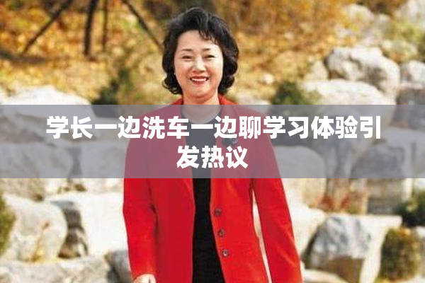 学长一边洗车一边聊学习体验引发热议