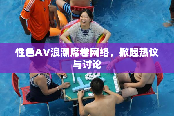 性色AV浪潮席卷网络，掀起热议与讨论