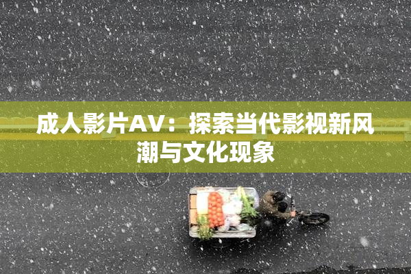 成人影片AV：探索当代影视新风潮与文化现象