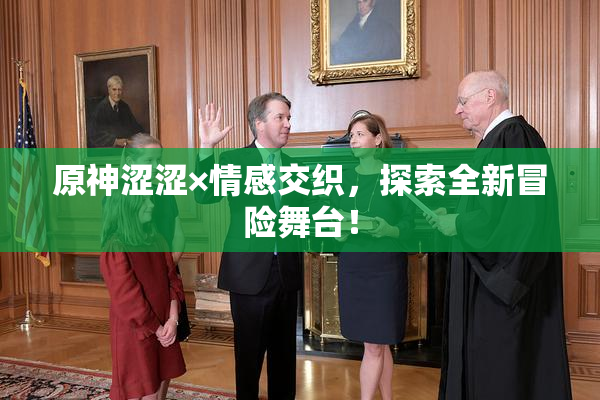原神涩涩×情感交织，探索全新冒险舞台！