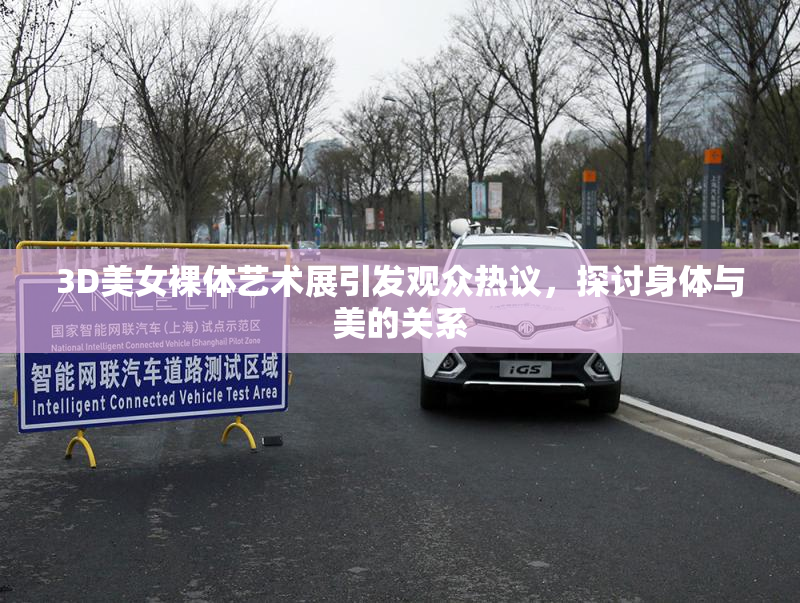 3D美女裸体艺术展引发观众热议，探讨身体与美的关系