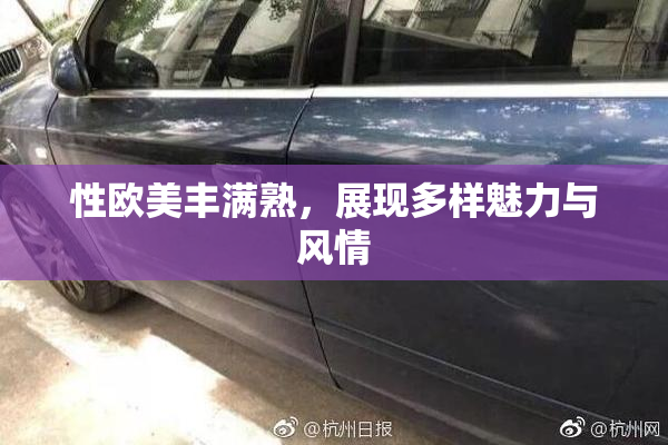 性欧美丰满熟，展现多样魅力与风情