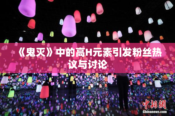 《鬼灭》中的高H元素引发粉丝热议与讨论