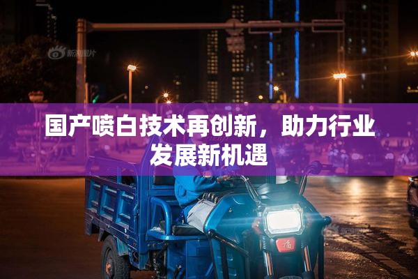 国产喷白技术再创新，助力行业发展新机遇