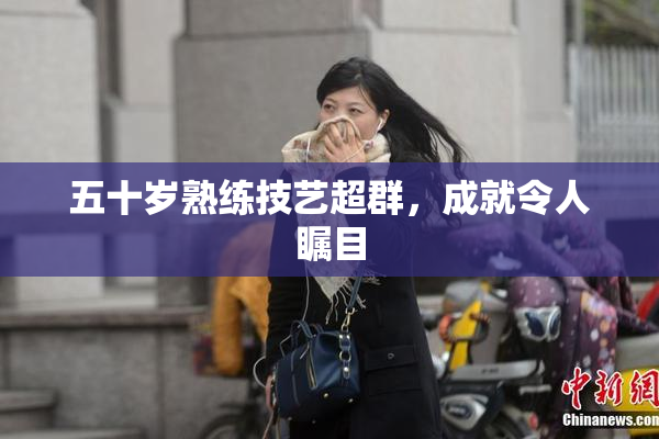 五十岁熟练技艺超群，成就令人瞩目