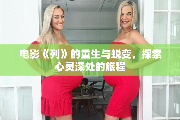 电影《列》的重生与蜕变，探索心灵深处的旅程