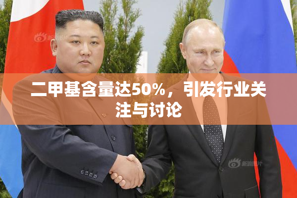 二甲基含量达50%，引发行业关注与讨论
