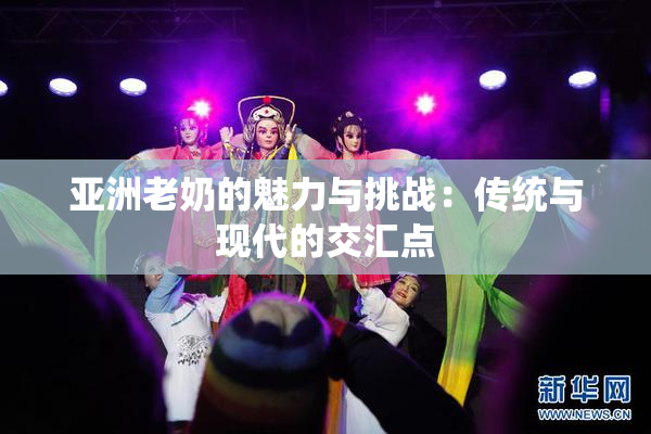 亚洲老奶的魅力与挑战：传统与现代的交汇点