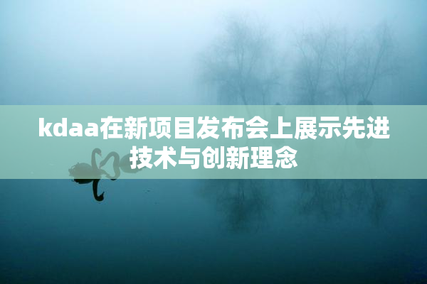 kdaa在新项目发布会上展示先进技术与创新理念