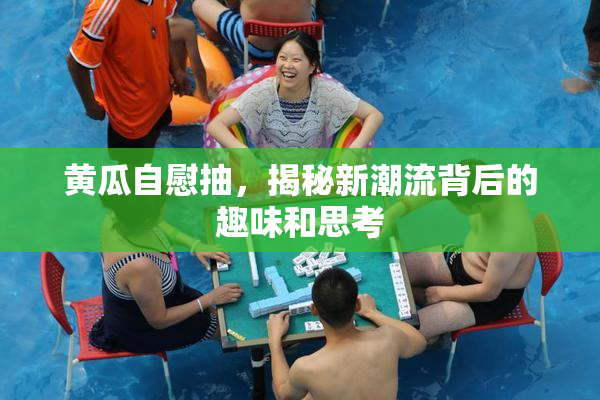 黄瓜自慰抽，揭秘新潮流背后的趣味和思考