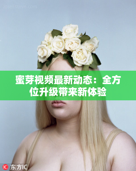 蜜芽视频最新动态：全方位升级带来新体验