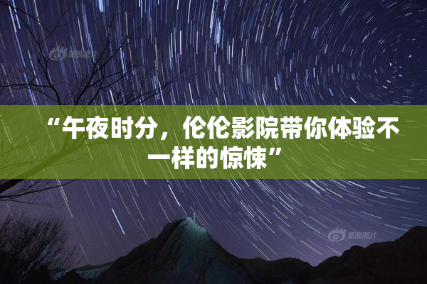 “午夜时分，伦伦影院带你体验不一样的惊悚”