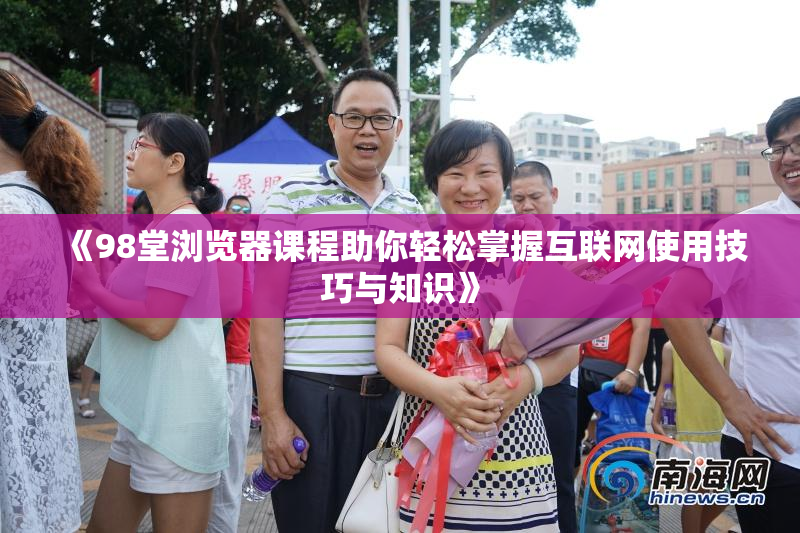 《98堂浏览器课程助你轻松掌握互联网使用技巧与知识》