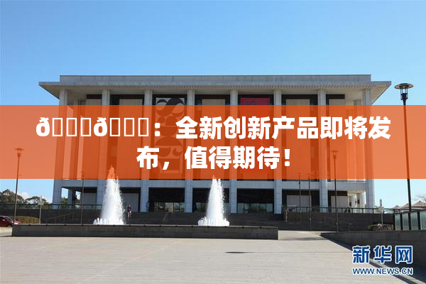 🐔🐔：全新创新产品即将发布，值得期待！