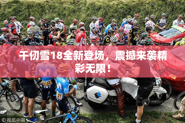 千仞雪18全新登场，震撼来袭精彩无限！