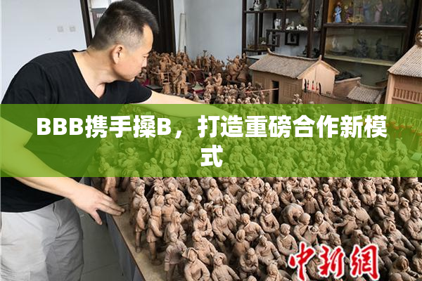 BBB携手搡B，打造重磅合作新模式