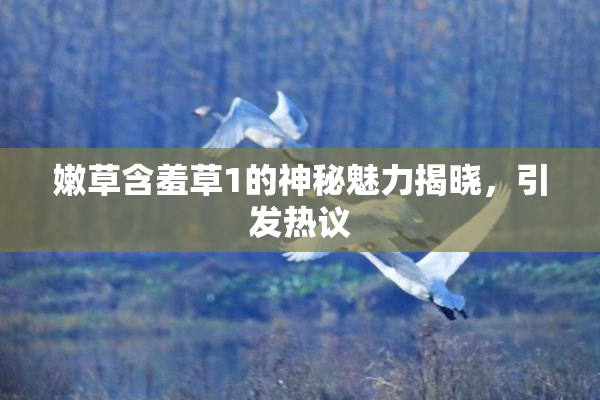 嫩草含羞草1的神秘魅力揭晓，引发热议