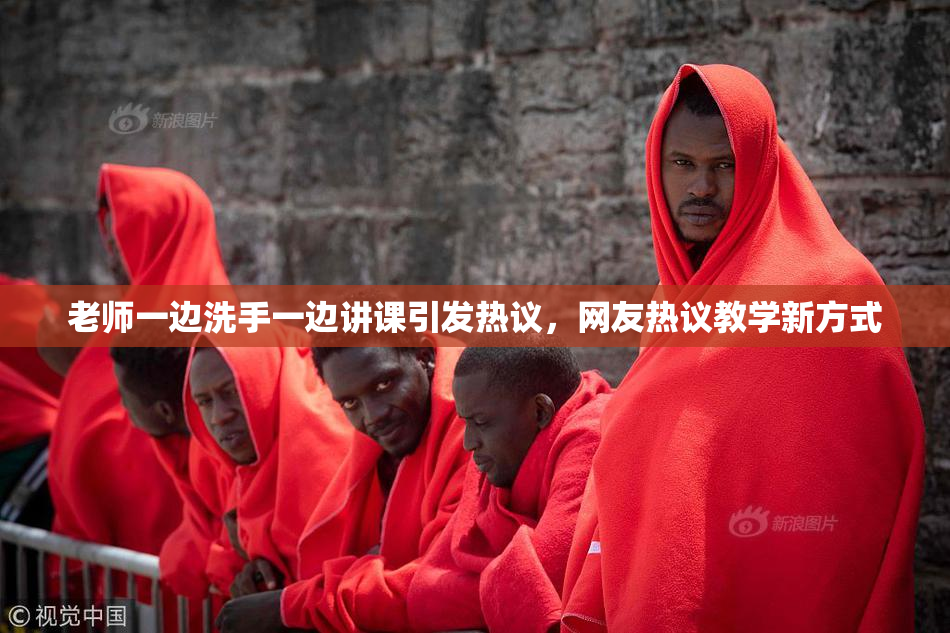 老师一边洗手一边讲课引发热议，网友热议教学新方式