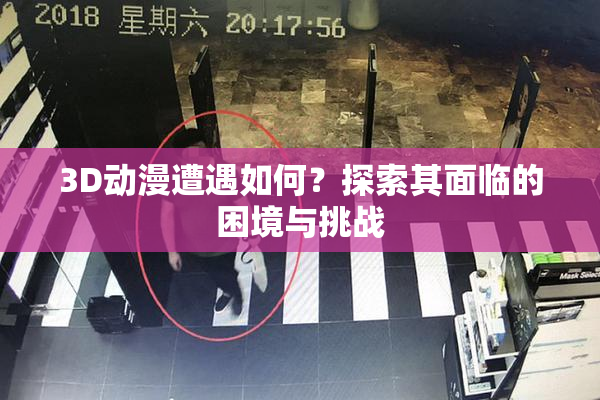 3D动漫遭遇如何？探索其面临的困境与挑战