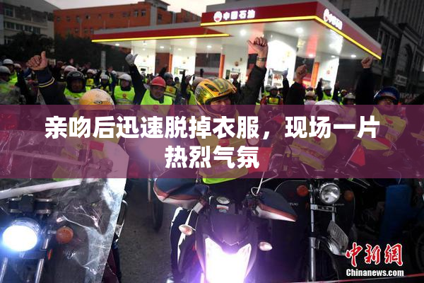 亲吻后迅速脱掉衣服，现场一片热烈气氛
