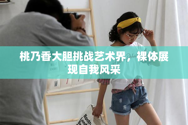 桃乃香大胆挑战艺术界，裸体展现自我风采