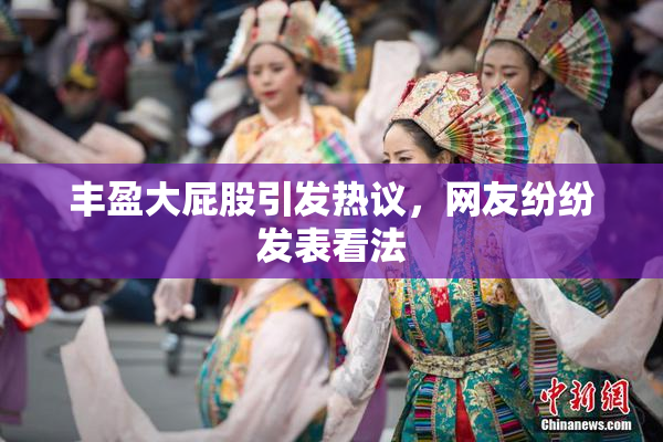 丰盈大屁股引发热议，网友纷纷发表看法