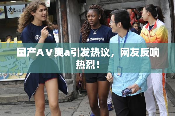 国产AⅤ爽a引发热议，网友反响热烈！