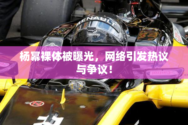 杨幂裸体被曝光，网络引发热议与争议！