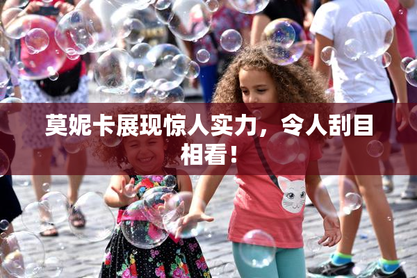 莫妮卡展现惊人实力，令人刮目相看！
