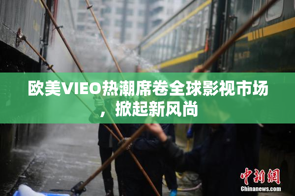 欧美VIEO热潮席卷全球影视市场，掀起新风尚