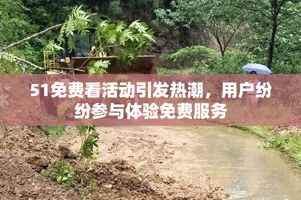 51免费看活动引发热潮，用户纷纷参与体验免费服务