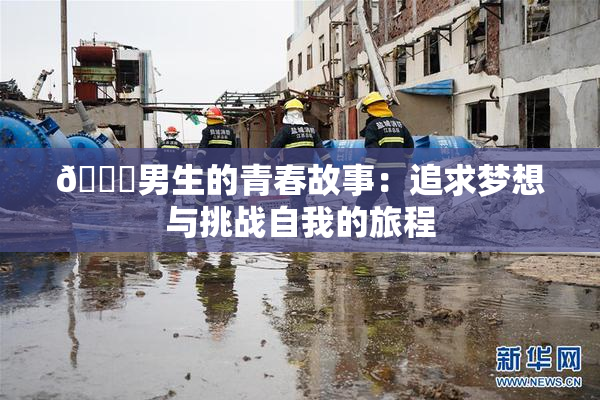 🔞男生的青春故事：追求梦想与挑战自我的旅程