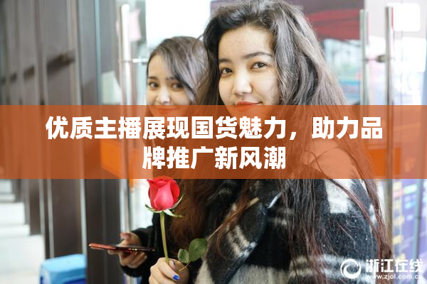优质主播展现国货魅力，助力品牌推广新风潮