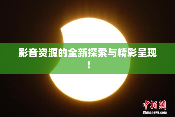 影音资源的全新探索与精彩呈现！