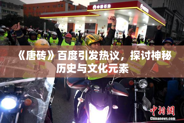 《唐砖》百度引发热议，探讨神秘历史与文化元素