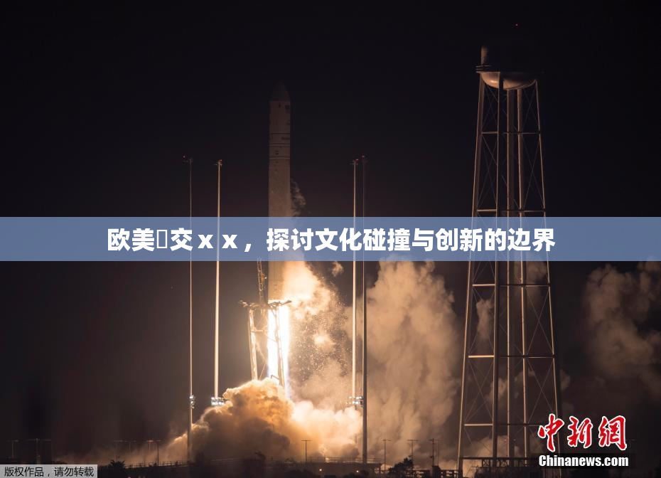 欧美嘼交ⅹⅹ，探讨文化碰撞与创新的边界