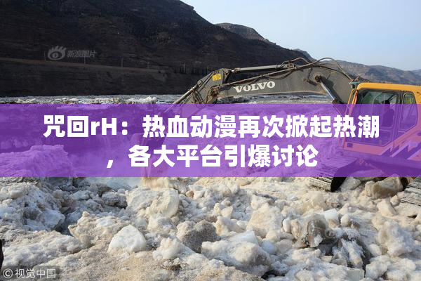 咒回rH：热血动漫再次掀起热潮，各大平台引爆讨论
