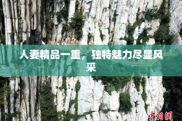 人妻精品一重，独特魅力尽显风采