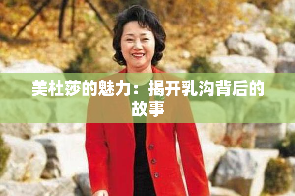 美杜莎的魅力：揭开乳沟背后的故事