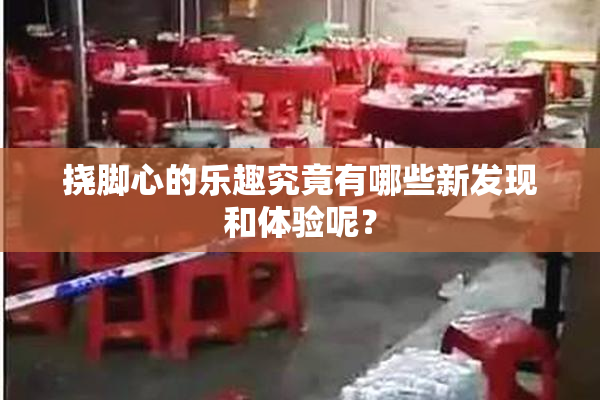 挠脚心的乐趣究竟有哪些新发现和体验呢？