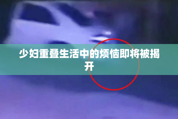少妇重叠生活中的烦恼即将被揭开